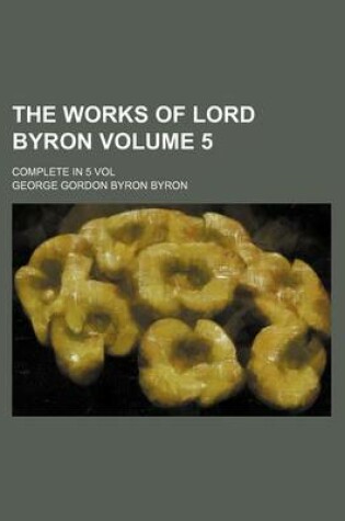 Cover of The Works of Lord Byron Volume 5; Complete in 5 Vol
