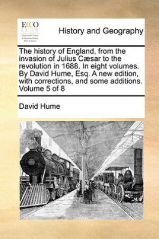 Cover of The History of England, from the Invasion of Julius Caesar to the Revolution in 1688. in Eight Volumes. by David Hume, Esq. a New Edition, with Corrections, and Some Additions. Volume 5 of 8