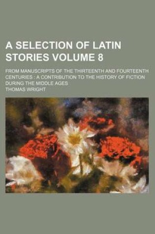 Cover of A Selection of Latin Stories Volume 8; From Manuscripts of the Thirteenth and Fourteenth Centuries a Contribution to the History of Fiction During the Middle Ages