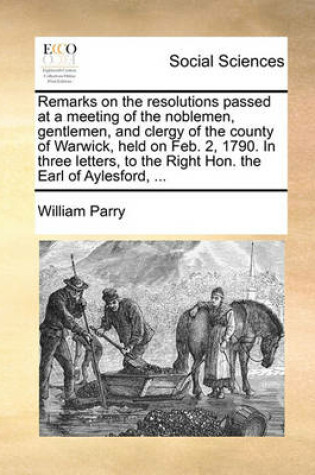 Cover of Remarks on the Resolutions Passed at a Meeting of the Noblemen, Gentlemen, and Clergy of the County of Warwick, Held on Feb. 2, 1790. in Three Letters, to the Right Hon. the Earl of Aylesford, ...