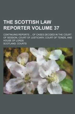 Cover of The Scottish Law Reporter Volume 37; Continuing Reports ... of Cases Decided in the Court of Session, Court of Justiciary, Court of Teinds, and House of Lords