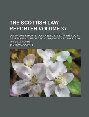 Book cover for The Scottish Law Reporter Volume 37; Continuing Reports ... of Cases Decided in the Court of Session, Court of Justiciary, Court of Teinds, and House of Lords