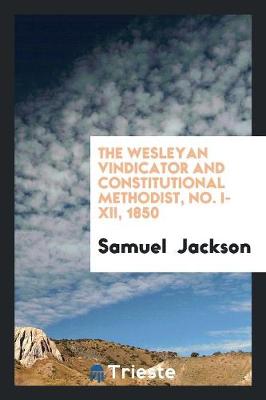 Book cover for The Wesleyan Vindicator and Constitutional Methodist, No. I-XII, 1850