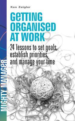 Book cover for Getting Organised at Work: 24 Lessons to Set Goals, Establish Priorities, and Manage Your Time (UK Ed)