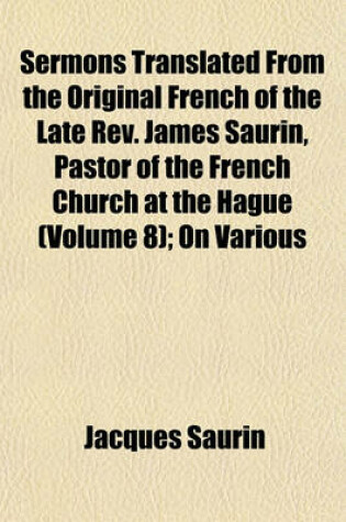 Cover of Sermons Translated from the Original French of the Late REV. James Saurin, Pastor of the French Church at the Hague (Volume 8); On Various Subjects with a General Index