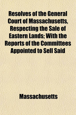 Book cover for Resolves of the General Court of Massachusetts, Respecting the Sale of Eastern Lands; With the Reports of the Committees Appointed to Sell Said