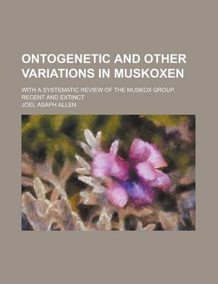 Book cover for Ontogenetic and Other Variations in Muskoxen; With a Systematic Review of the Muskox Group, Recent and Extinct