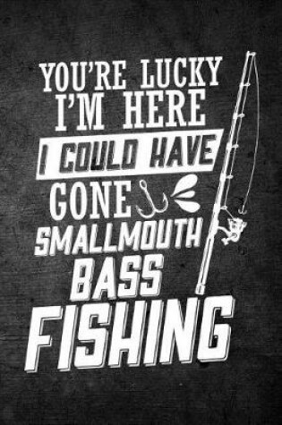 Cover of You're Lucky I'm Here I Could Have Gone Smallmouth Bass Fishing
