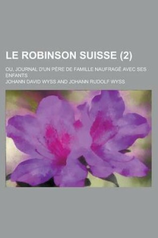 Cover of Le Robinson Suisse; Ou, Journal D'Un Pere de Famille Naufrage Avec Ses Enfants (2 )