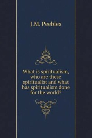 Cover of What is spiritualism, who are these spiritualist and what has spiritualism done for the world?