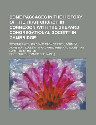 Book cover for Some Passages in the History of the First Church in Connexion with the Shepard Congregational Society in Cambridge; Together with Its Confession of Faith, Form of Admission, Ecclesiastical Principles, and Rules, and Names of Members