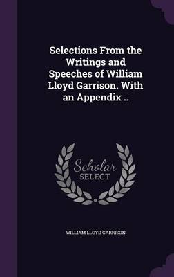 Book cover for Selections from the Writings and Speeches of William Lloyd Garrison. with an Appendix ..