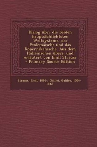 Cover of Dialog Uber Die Beiden Hauptsachlichtsten Weltsysteme, Das Ptolemaische Und Das Kopernikanische. Aus Dem Italienischen Ubers. Und Erlautert Von Emil S