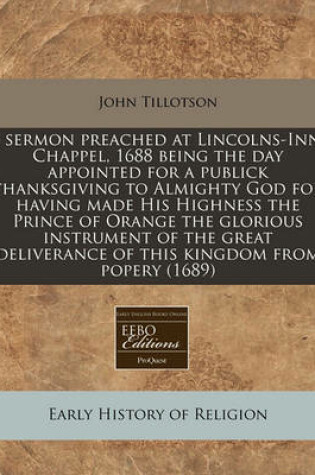 Cover of A Sermon Preached at Lincolns-Inn-Chappel, 1688 Being the Day Appointed for a Publick Thanksgiving to Almighty God for Having Made His Highness the Prince of Orange the Glorious Instrument of the Great Deliverance of This Kingdom from Popery (1689)