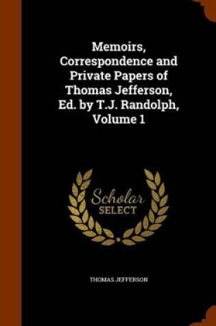 Cover of Memoirs, Correspondence and Private Papers of Thomas Jefferson, Ed. by T.J. Randolph, Volume 1