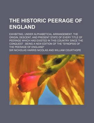 Book cover for The Historic Peerage of England; Exhibiting, Under Alphabetical Arrangement, the Origin, Descent, and Present State of Every Title of Peerage Which Has Existed in This Country Since the Conquest; Being a New Edition of the Synopsis of the Peerage of England