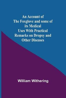 Book cover for An Account Of The Foxglove And Some Of Its Medical Uses With Practical Remarks On Dropsy And Other Diseases