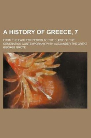 Cover of A History of Greece, 7; From the Earliest Period to the Close of the Generation Contemporany with Alexander the Great