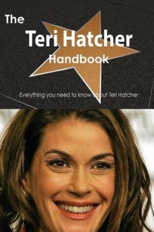 Cover of The Teri Hatcher Handbook - Everything You Need to Know about Teri Hatcher