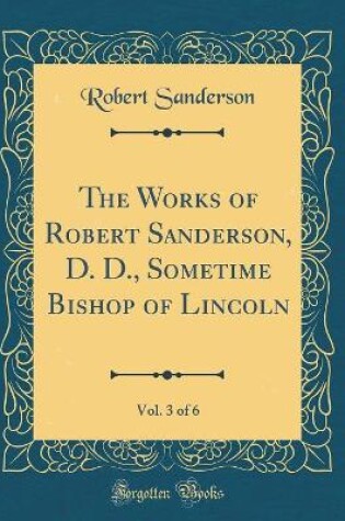 Cover of The Works of Robert Sanderson, D. D., Sometime Bishop of Lincoln, Vol. 3 of 6 (Classic Reprint)