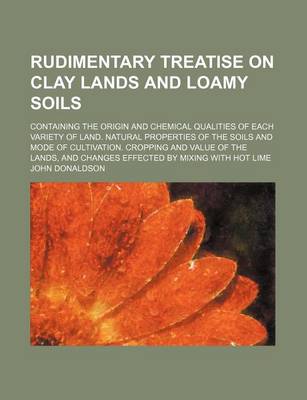 Book cover for Rudimentary Treatise on Clay Lands and Loamy Soils; Containing the Origin and Chemical Qualities of Each Variety of Land. Natural Properties of the Soils and Mode of Cultivation. Cropping and Value of the Lands, and Changes Effected by Mixing with Hot Lime