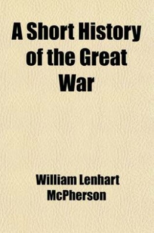 Cover of A Short History of the Great War; Dealing Particularly with Its Military and Diplomatic Aspects and the Part Played in It by the United States