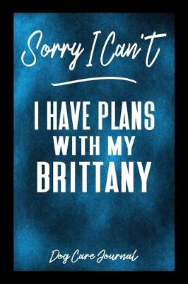 Book cover for Sorry I Can't I Have Plans With My Brittany Dog Care Journal