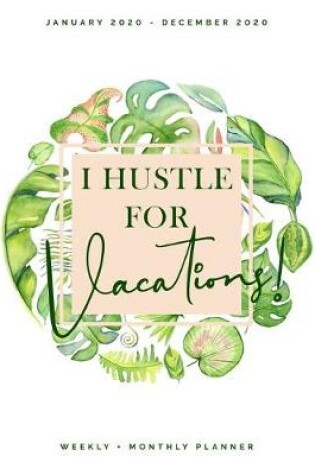 Cover of I Hustle for Vacations - January 2020 - December 2020 - Weekly + Monthly Planner