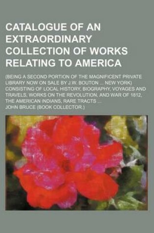 Cover of An Catalogue of an Extraordinary Collection of Works Relating to America; (Being a Second Portion of the Magnificent Private Library Now on Sale by J.W. Bouton New York) Consisting of Local History, Biography, Voyages and Travels, Works on the Revolution