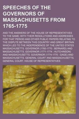 Cover of Speeches of the Governors of Massachusetts from 1765-1775; And the Answers of the House of Representatives to the Same with Their Resolutions and Addresses for That Period and Other Public Papers Relating to the Dispute Between This Country and Great Brit