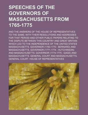 Book cover for Speeches of the Governors of Massachusetts from 1765-1775; And the Answers of the House of Representatives to the Same with Their Resolutions and Addresses for That Period and Other Public Papers Relating to the Dispute Between This Country and Great Brit