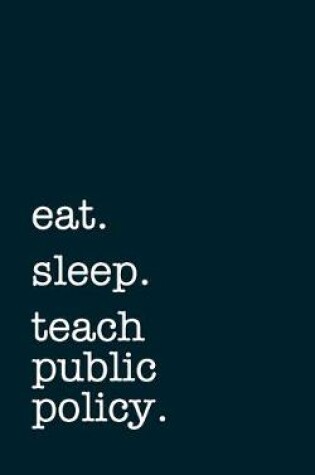 Cover of eat. sleep. teach public policy. - Lined Notebook