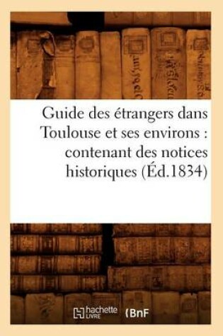 Cover of Guide Des Etrangers Dans Toulouse Et Ses Environs: Contenant Des Notices Historiques (Ed.1834)