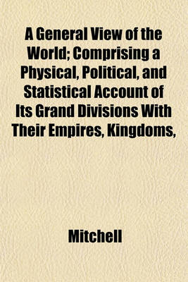 Book cover for A General View of the World; Comprising a Physical, Political, and Statistical Account of Its Grand Divisions with Their Empires, Kingdoms,