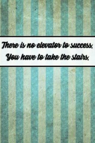 Cover of There Is No Elevator to Success. You Have to Take the Stairs.