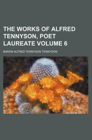 Cover of The Works of Alfred Tennyson, Poet Laureate Volume 6