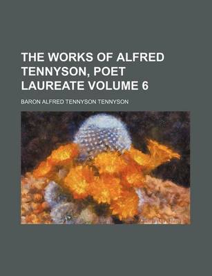 Book cover for The Works of Alfred Tennyson, Poet Laureate Volume 6