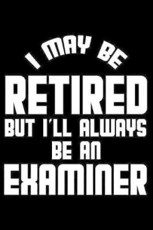 Cover of I May Be Retired But I'll Always Be An Examiner