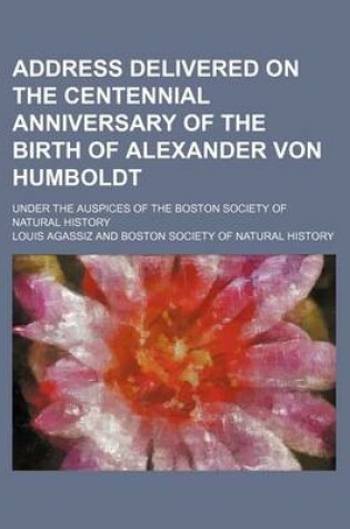 Cover of Address Delivered on the Centennial Anniversary of the Birth of Alexander Von Humboldt; Under the Auspices of the Boston Society of Natural History