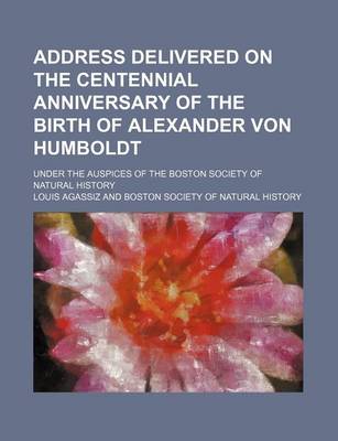 Book cover for Address Delivered on the Centennial Anniversary of the Birth of Alexander Von Humboldt; Under the Auspices of the Boston Society of Natural History