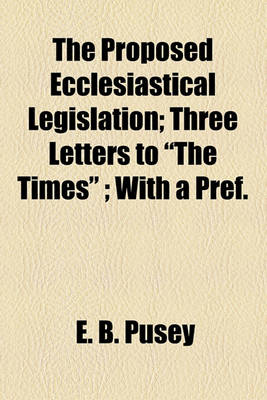 Book cover for The Proposed Ecclesiastical Legislation; Three Letters to "The Times"; With a Pref.