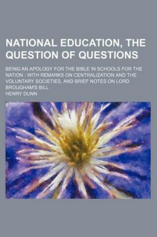 Cover of National Education, the Question of Questions; Being an Apology for the Bible in Schools for the Nation with Remarks on Centralization and the Voluntary Societies, and Brief Notes on Lord Brougham's Bill