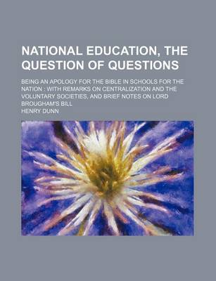 Book cover for National Education, the Question of Questions; Being an Apology for the Bible in Schools for the Nation with Remarks on Centralization and the Voluntary Societies, and Brief Notes on Lord Brougham's Bill