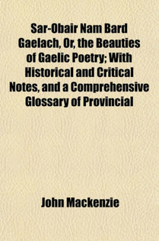Cover of Sar-Obair Nam Bard Gaelach, Or, the Beauties of Gaelic Poetry; With Historical and Critical Notes, and a Comprehensive Glossary of Provincial