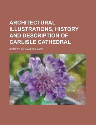 Book cover for Architectural Illustrations, History and Description of Carlisle Cathedral; History and Description of Carlisle Cathedral