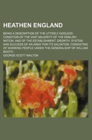 Cover of Heathen England; Being a Description of the Utterly Godless Condition of the Vast Majority of the English Nation, and of the Establishment, Growth, System, and Success of an Army for Its Salvation. Consisting of Working People Under the