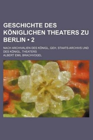 Cover of Geschichte Des Koniglichen Theaters Zu Berlin (2); Nach Archivalien Des Konigl, Geh, Staats-Archivs Und Des Konigl, Theaters