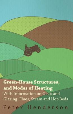 Book cover for Green-House Structures, and Modes of Heating - With Information on Glass and Glazing, Flues, Steam and Hot-Beds