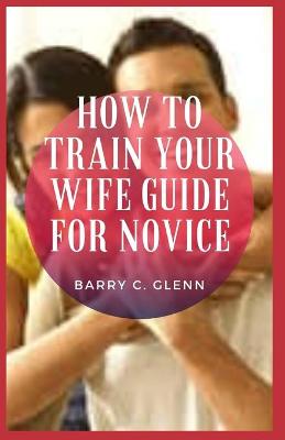 Book cover for How to Train Your Wife Guide For Novice