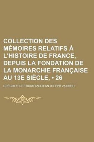 Cover of Collection Des Memoires Relatifs A L'Histoire de France, Depuis La Fondation de La Monarchie Francaise Au 13e Siecle, (26)